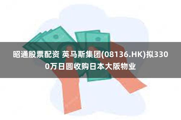 昭通股票配资 英马斯集团(08136.HK)拟3300万日圆收购日本大阪物业