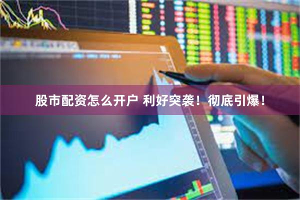 股市配资怎么开户 利好突袭！彻底引爆！