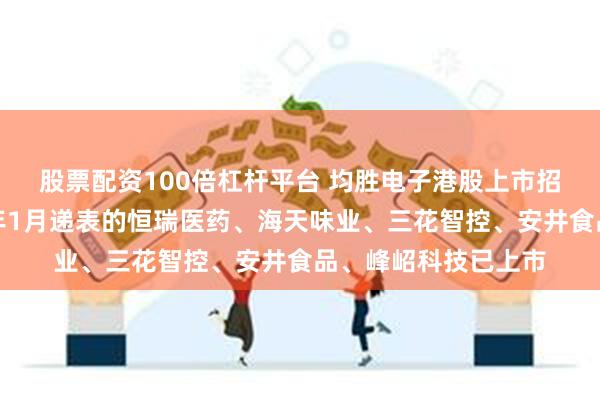 股票配资100倍杠杆平台 均胜电子港股上市招股书失效，同为今年1月递表的恒瑞医药、海天味业、三花智控、安井食品、峰岹科技已上市