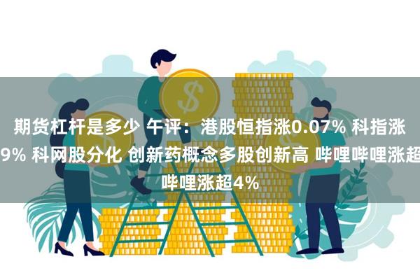 期货杠杆是多少 午评：港股恒指涨0.07% 科指涨0.29% 科网股分化 创新药概念多股创新高 哔哩哔哩涨超4%