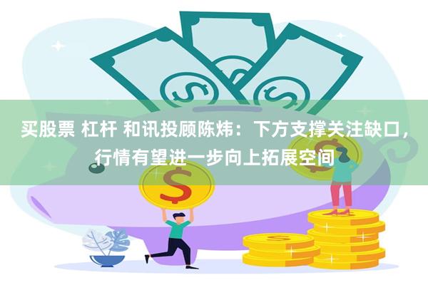 买股票 杠杆 和讯投顾陈炜：下方支撑关注缺口，行情有望进一步向上拓展空间