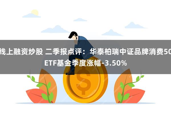 线上融资炒股 二季报点评：华泰柏瑞中证品牌消费50ETF基金季度涨幅-3.50%