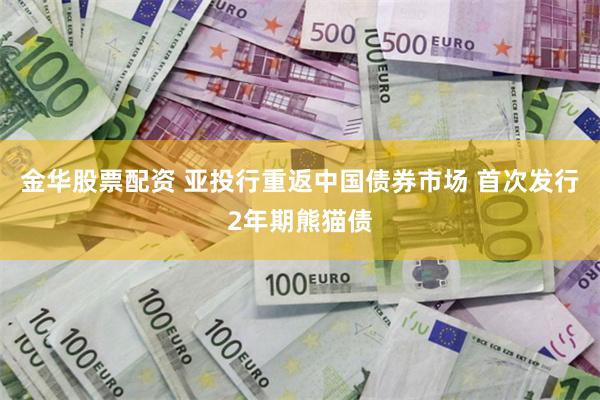 金华股票配资 亚投行重返中国债券市场 首次发行2年期熊猫债