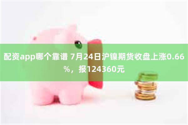 配资app哪个靠谱 7月24日沪镍期货收盘上涨0.66%，报124360元