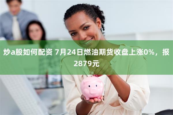 炒a股如何配资 7月24日燃油期货收盘上涨0%，报2879元