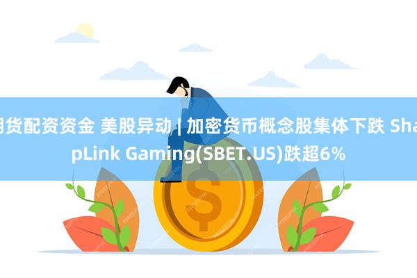 期货配资资金 美股异动 | 加密货币概念股集体下跌 SharpLink Gaming(SBET.US)跌超6%