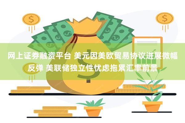 网上证劵融资平台 美元因美欧贸易协议进展微幅反弹 美联储独立性忧虑拖累汇率前景