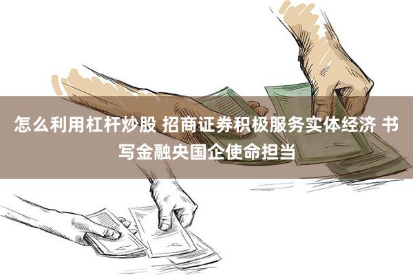 怎么利用杠杆炒股 招商证券积极服务实体经济 书写金融央国企使命担当