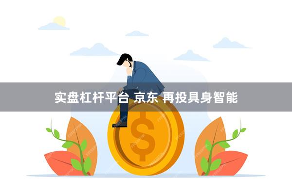 实盘杠杆平台 京东 再投具身智能