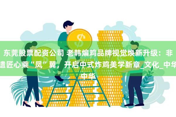 东莞股票配资公司 老韩煸鸡品牌视觉焕新升级：非遗匠心乘“凤”翼，开启中式炸鸡美学新章_文化_中华
