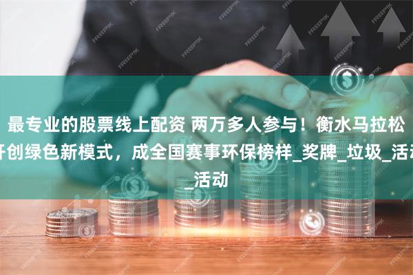 最专业的股票线上配资 两万多人参与！衡水马拉松开创绿色新模式，成全国赛事环保榜样_奖牌_垃圾_活动