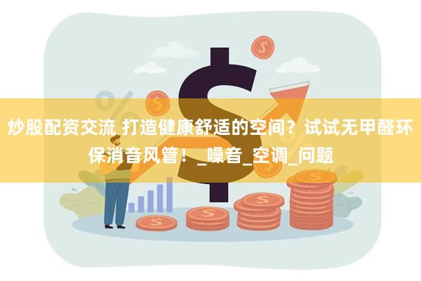 炒股配资交流 打造健康舒适的空间？试试无甲醛环保消音风管！_噪音_空调_问题