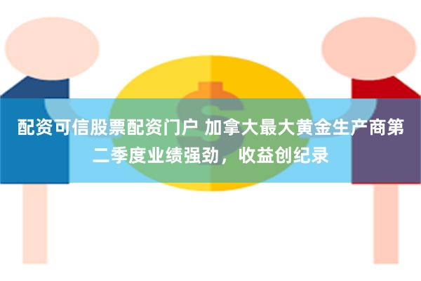 配资可信股票配资门户 加拿大最大黄金生产商第二季度业绩强劲，收益创纪录