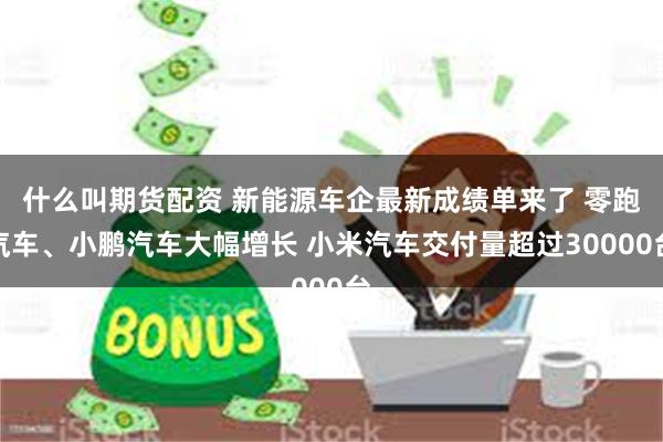 什么叫期货配资 新能源车企最新成绩单来了 零跑汽车、小鹏汽车大幅增长 小米汽车交付量超过30000台