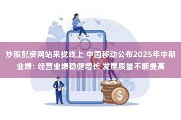 炒股配资网站来找线上 中国移动公布2025年中期业绩: 经营业绩稳健增长 发展质量不断提高