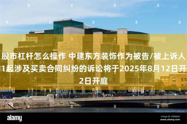 股市杠杆怎么操作 中建东方装饰作为被告/被上诉人的1起涉及买卖合同纠纷的诉讼将于2025年8月12日开庭