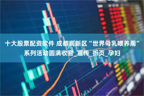 十大股票配资软件 成都高新区“世界母乳喂养周”系列活动圆满收官_宣传_折页_孕妇