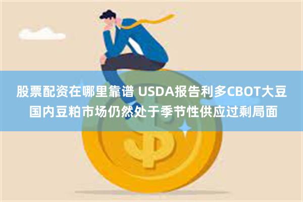 股票配资在哪里靠谱 USDA报告利多CBOT大豆 国内豆粕市场仍然处于季节性供应过剩局面