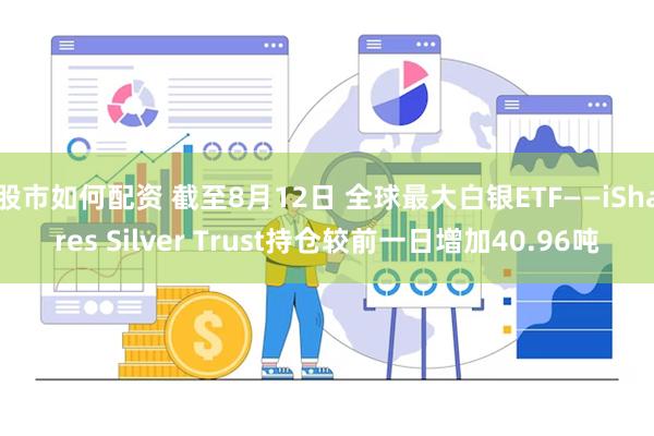 股市如何配资 截至8月12日 全球最大白银ETF——iShares Silver Trust持仓较前一日增加40.96吨