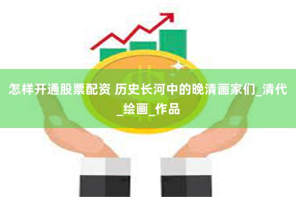 怎样开通股票配资 历史长河中的晚清画家们_清代_绘画_作品