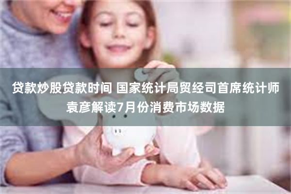 贷款炒股贷款时间 国家统计局贸经司首席统计师袁彦解读7月份消费市场数据