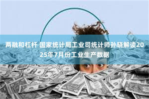 两融和杠杆 国家统计局工业司统计师孙晓解读2025年7月份工业生产数据