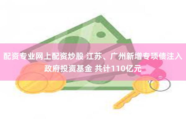 配资专业网上配资炒股 江苏、广州新增专项债注入政府投资基金 共计110亿元
