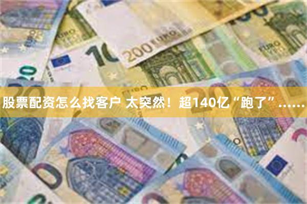 股票配资怎么找客户 太突然！超140亿“跑了”......