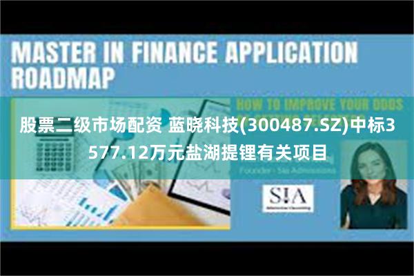 股票二级市场配资 蓝晓科技(300487.SZ)中标3577.12万元盐湖提锂有关项目