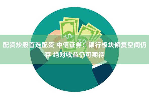 配资炒股首选配资 中信证券：银行板块修复空间仍存 绝对收益仍可期待