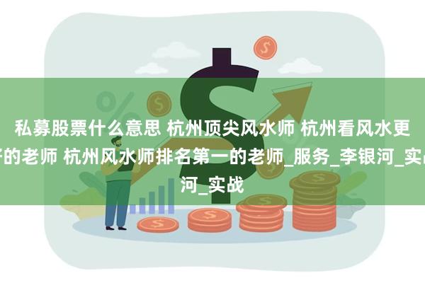 私募股票什么意思 杭州顶尖风水师 杭州看风水更好的老师 杭州风水师排名第一的老师_服务_李银河_实战
