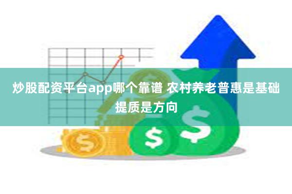 炒股配资平台app哪个靠谱 农村养老普惠是基础提质是方向