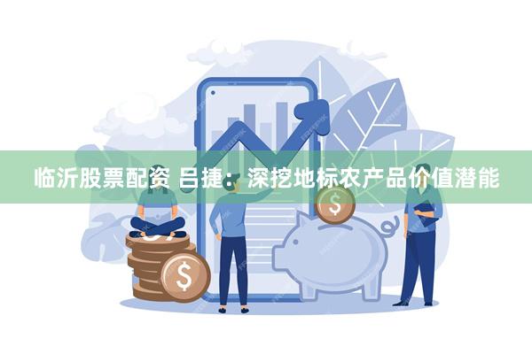 临沂股票配资 吕捷：深挖地标农产品价值潜能