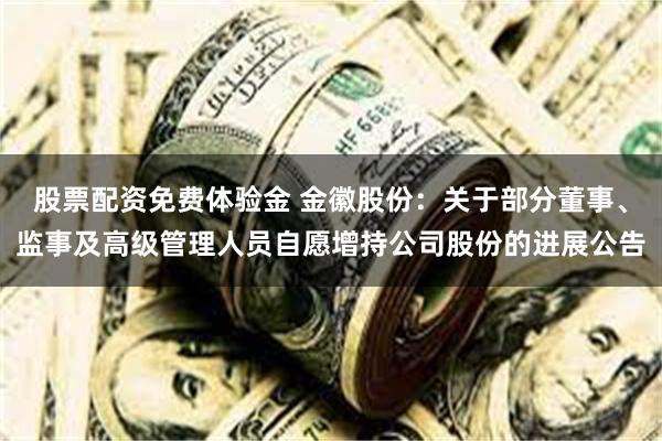 股票配资免费体验金 金徽股份：关于部分董事、监事及高级管理人员自愿增持公司股份的进展公告