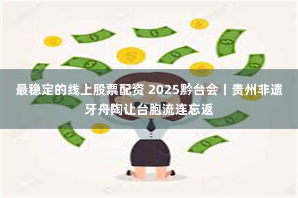 最稳定的线上股票配资 2025黔台会丨贵州非遗牙舟陶让台胞流连忘返
