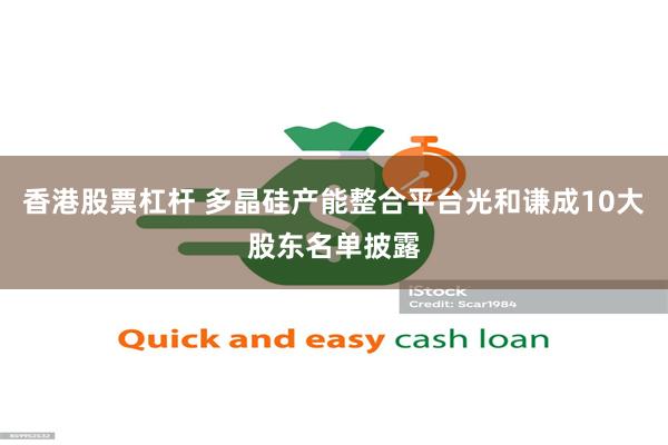 香港股票杠杆 多晶硅产能整合平台光和谦成10大股东名单披露