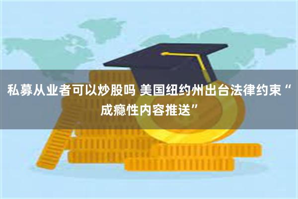 私募从业者可以炒股吗 美国纽约州出台法律约束“成瘾性内容推送”